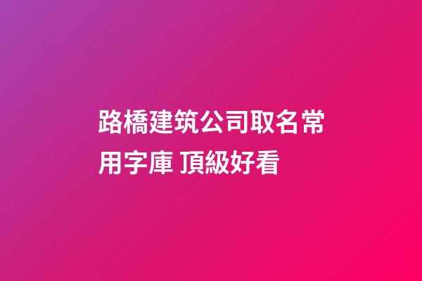 路橋建筑公司取名常用字庫 頂級好看-第1張-公司起名-玄機派